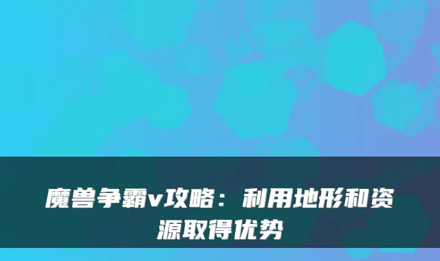 魔兽争霸v攻略：利用地形和资源取得优势