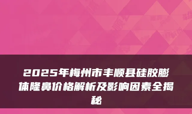 2025年梅州市丰顺县硅胶膨体隆鼻价格解析及影响因素全揭秘