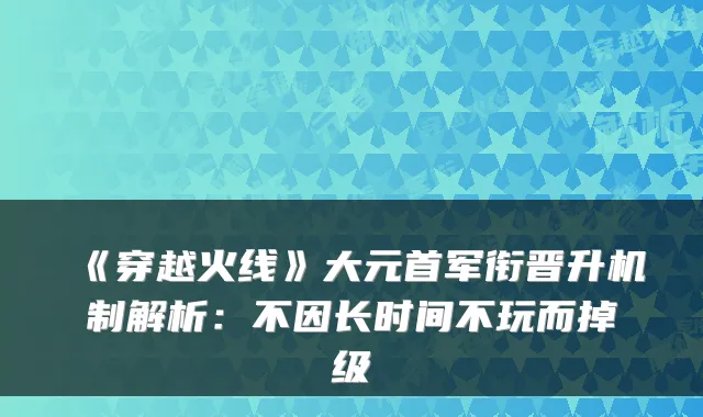 《穿越火线》大元首军衔晋升机制解析:不因长时间不玩而掉级