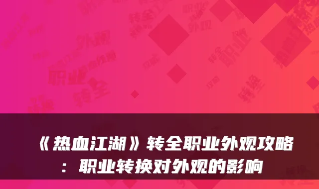 《热血江湖》转全职业外观攻略：职业转换对外观的影响