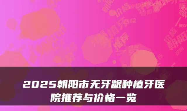 2025朝阳市无牙龈种植牙医院推荐与价格一览