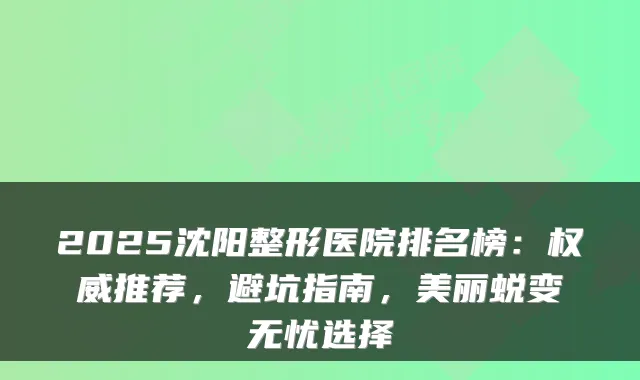 2025沈阳整形医院排名榜:推荐,避坑指南,美丽蜕变无忧选择