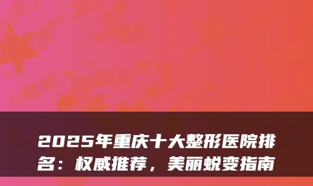 2025年重庆十大整形医院排名:推荐,美丽蜕变指南