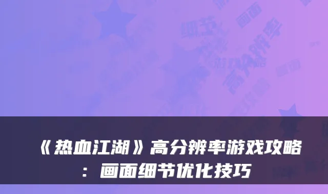 《热血江湖》高分辨率游戏攻略：画面细节优化技巧