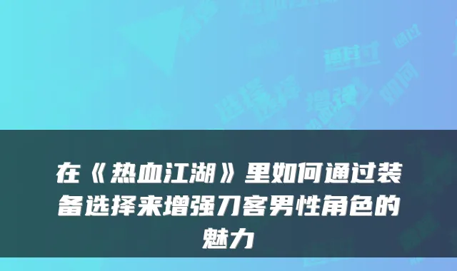 在《热血江湖》里如何通过装备选择来增强刀客男性角色的魅力