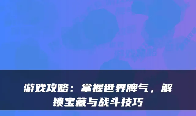 游戏攻略：掌握世界脾气，解锁宝藏与战斗技巧