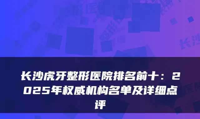 长沙虎牙整形医院排名前十:2025年机构名单及详细点评