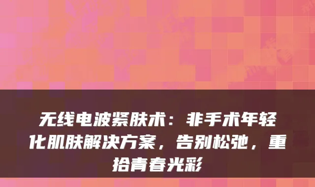无线电波紧肤术:非手术年轻化肌肤解决方案,告别松弛,重拾青春光彩