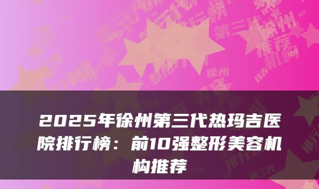 2025年徐州第三代热玛吉医院排行榜:前10强整形美容机构推荐