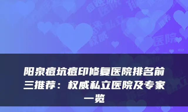 阳泉痘坑痘印修复医院排名前三推荐:私立医院及专家一览
