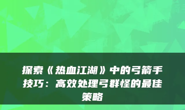 探索《热血江湖》中的弓箭手技巧:高效处理弓群怪的佳策略