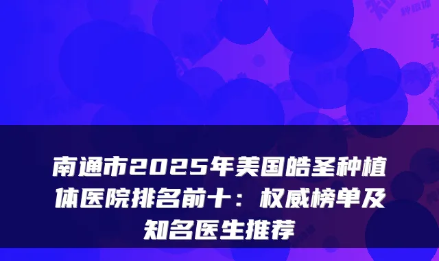 南通市2025年美国皓圣种植体医院排名前十:榜单及知名医生推荐