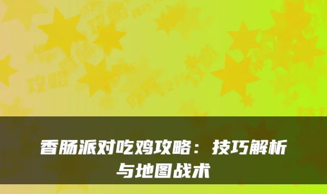 香肠派对吃鸡攻略:技巧解析与地图战术