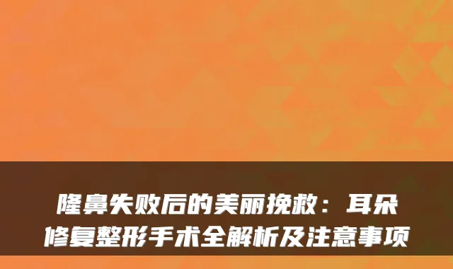 隆鼻失败后的美丽挽救:耳朵修复整形手术全解析及注意事项