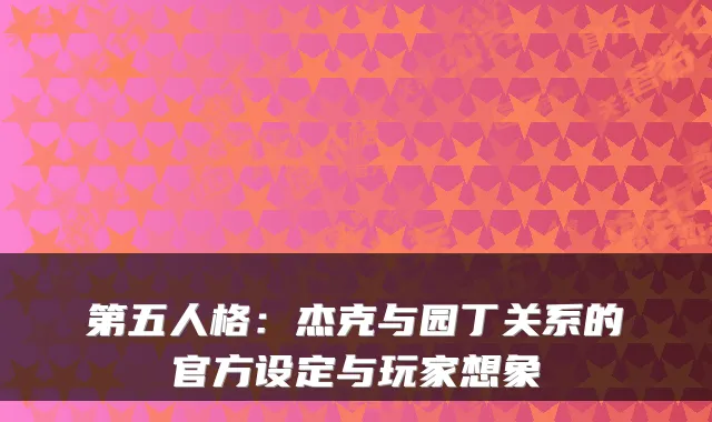 第五人格：杰克与园丁关系的官方设定与玩家想象