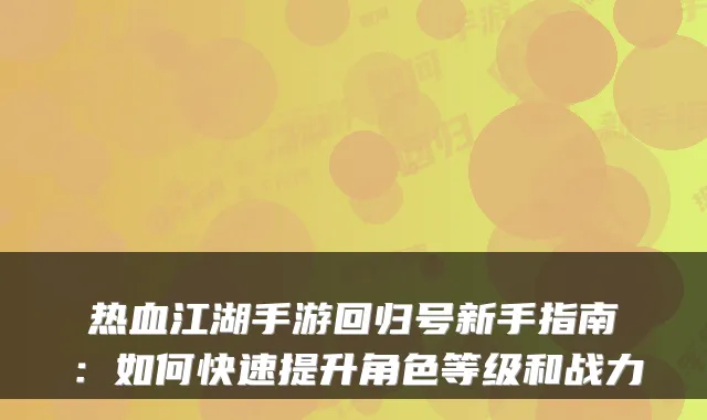 热血江湖手游回归号新手指南：如何快速提升角色等级和战力