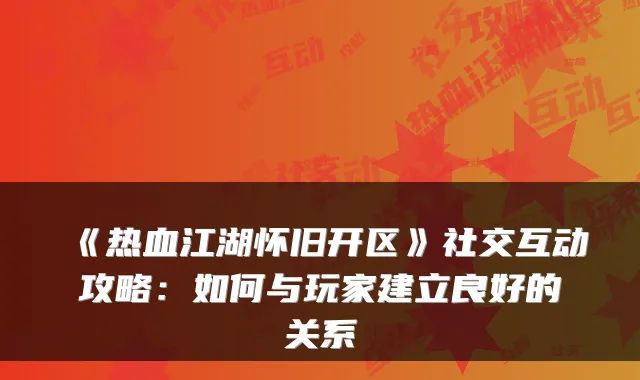 《热血江湖怀旧开区》社交互动攻略：如何与玩家建立良好的关系