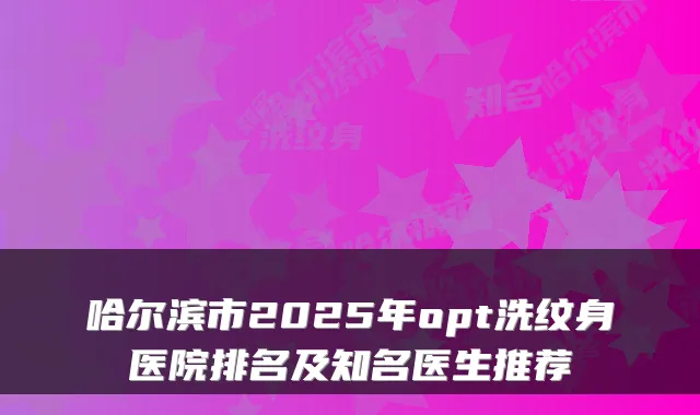 哈尔滨市2025年opt洗纹身医院排名及知名医生推荐