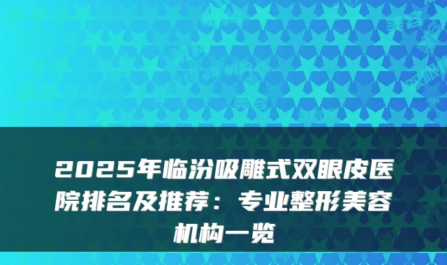 2025年临汾吸雕式双眼皮医院排名及推荐:专业整形美容机构一览