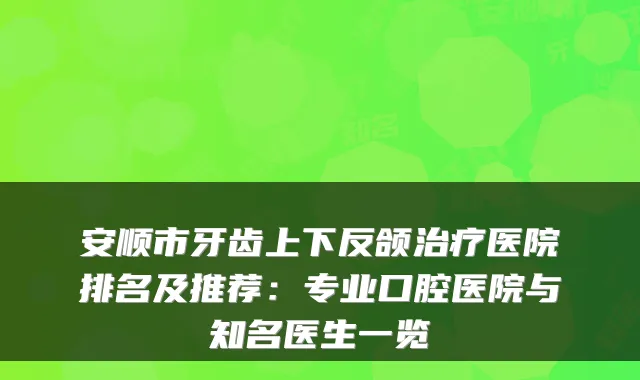 安顺市牙齿上下反颌医院排名及推荐:专业口腔医院与知名医生一览
