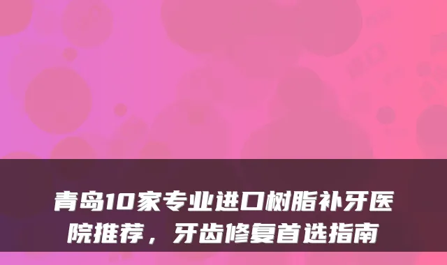 青岛10家专业进口树脂补牙医院推荐,牙齿修复首选指南