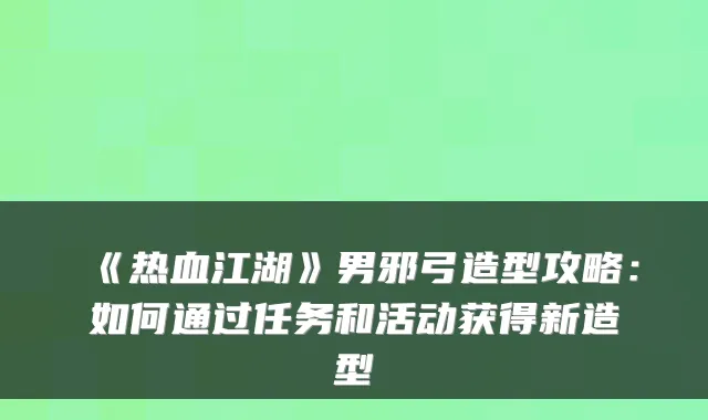 《热血江湖》男邪弓造型攻略：如何通过任务和活动获得新造型