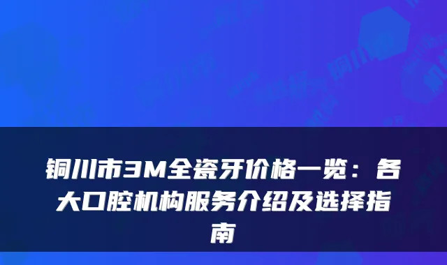 铜川市3M全瓷牙价格一览:各大口腔机构服务介绍及选择指南