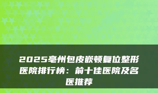 2025亳州包皮嵌顿复位整形医院排行榜:前十佳医院及名医推荐