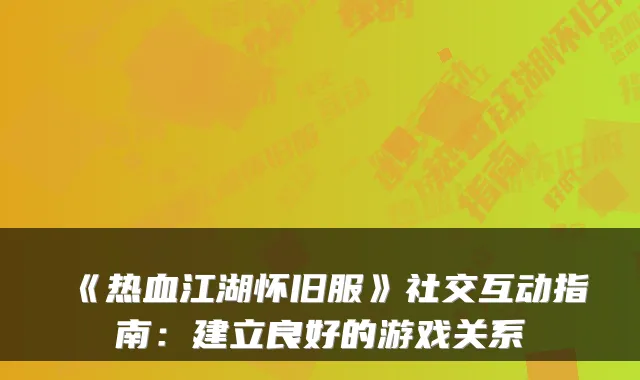 《热血江湖怀旧服》社交互动指南：建立良好的游戏关系