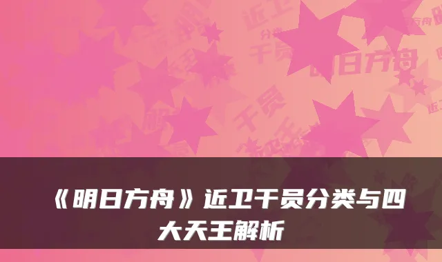 《明日方舟》近卫干员分类与四大天王解析