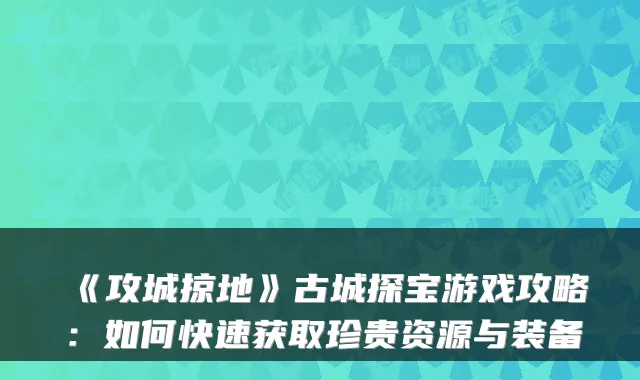 《攻城掠地》古城探宝游戏攻略：如何快速获取珍贵资源与装备