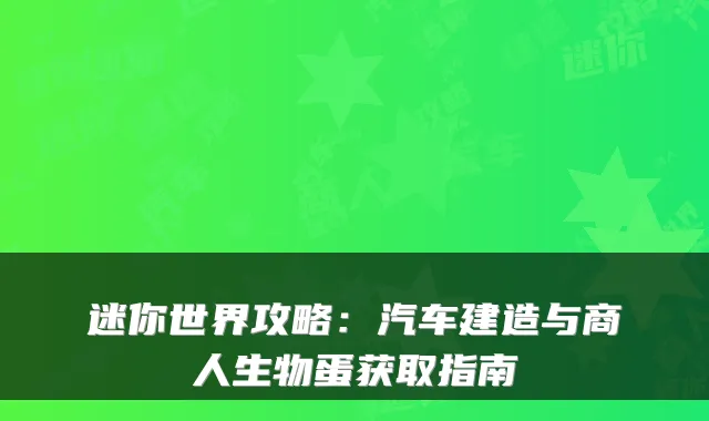 迷你世界攻略:汽车建造与商人生物蛋获取指南