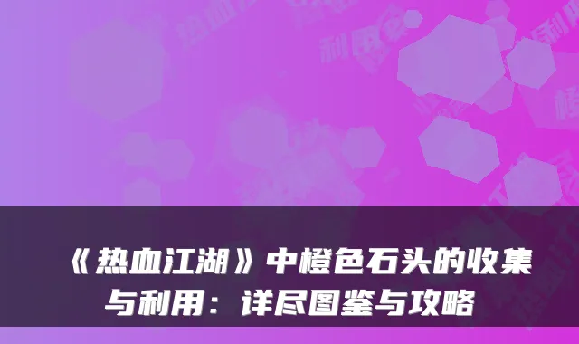 《热血江湖》中橙色石头的收集与利用：详尽图鉴与攻略