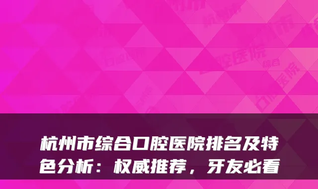 杭州市综合口腔医院排名及特色分析：推荐，牙友必看