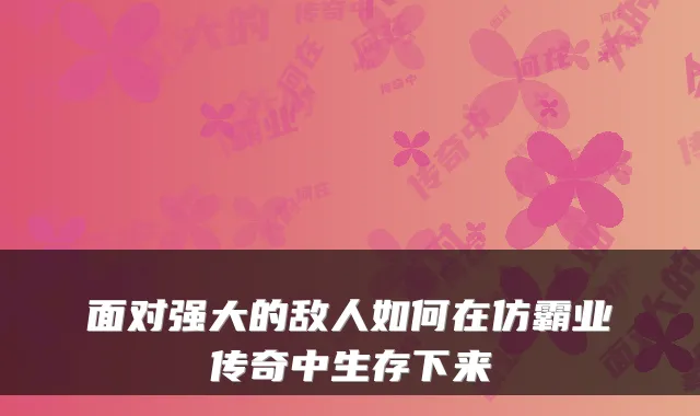 面对强大的敌人如何在仿霸业传奇中生存下来