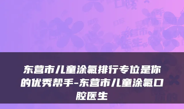 东营市儿童涂氟排行专位是你的优秀帮手-东营市儿童涂氟口腔医生