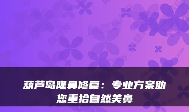葫芦岛隆鼻修复:专业方案助您重拾自然美鼻