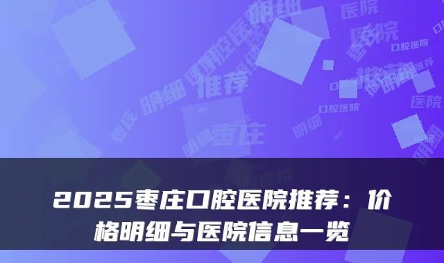 2025枣庄口腔医院推荐:价格明细与医院信息一览