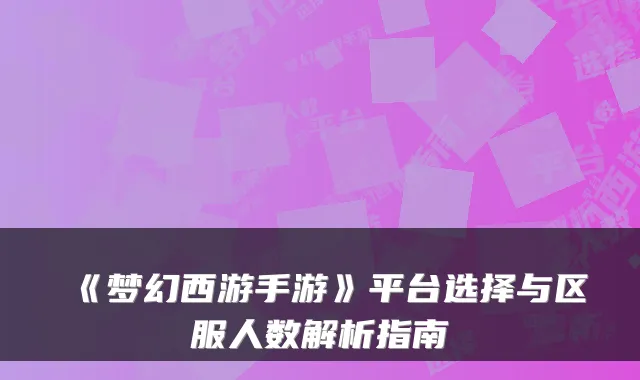 《梦幻西游手游》平台选择与区服人数解析指南