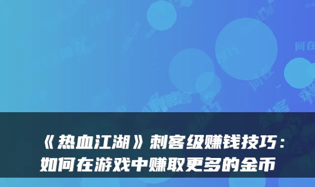 《热血江湖》刺客级赚钱技巧：如何在游戏中赚取更多的金币
