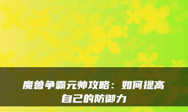 魔兽争霸元帅攻略：如何提高自己的防御力