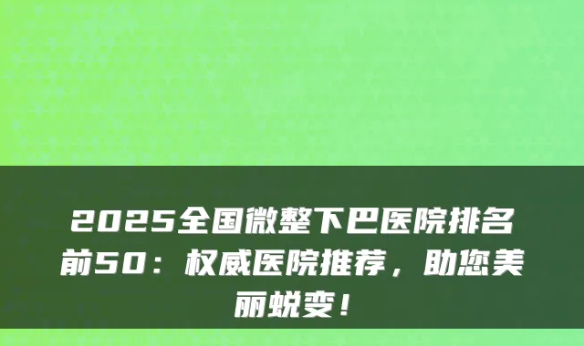 2025全国微整下巴医院排名前50:医院推荐,助您美丽蜕变!