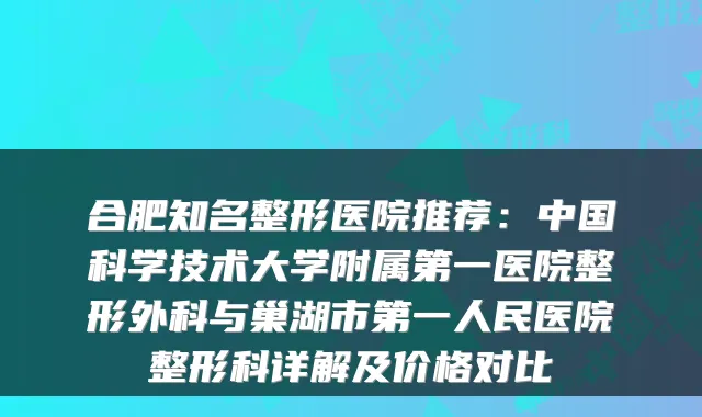 合肥知名整形医院推荐:中国科学技术大学附属第一医院整形外科与巢湖市第一人民医院整形科详解及价格对比