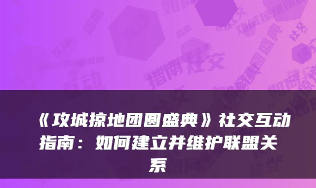 《攻城掠地团圆盛典》社交互动指南：如何建立并维护联盟关系