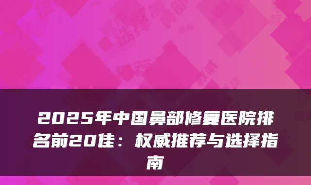2025年中国鼻部修复医院排名前20佳:推荐与选择指南