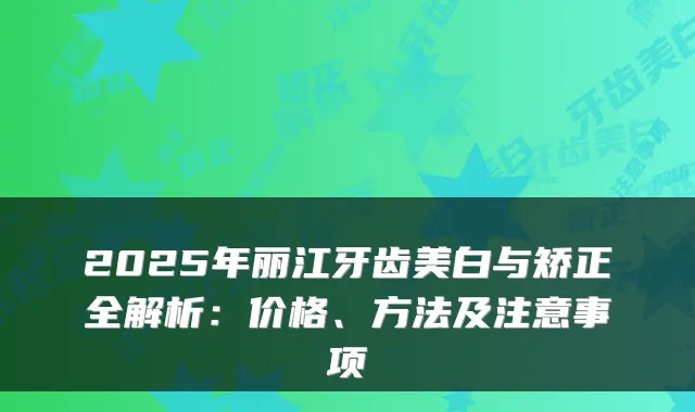 2025年丽江牙齿美白与矫正全解析:价格、方法及注意事项