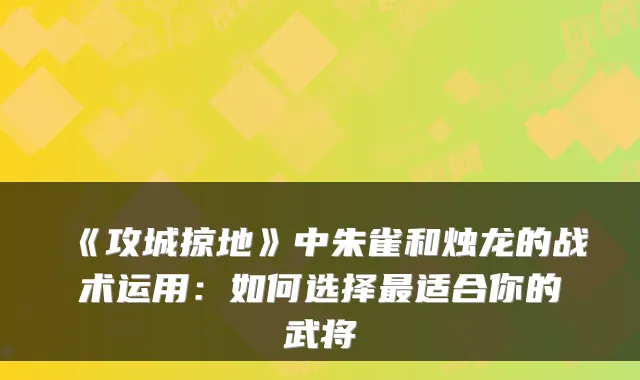 《攻城掠地》中朱雀和烛龙的战术运用：如何选择适合你的武将