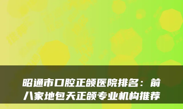 昭通市口腔正颌医院排名:前八家地包天正颌专业机构推荐