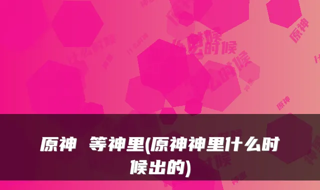 原神 等神里(原神神里什么时候出的)