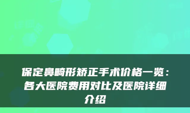 保定鼻畸形矫正手术价格一览：各大医院费用对比及医院详细介绍